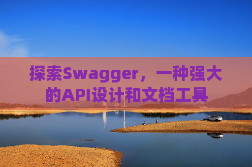 探索Swagger，一种强大的API设计和文档工具